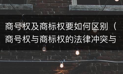 商号权及商标权要如何区别（商号权与商标权的法律冲突与解决）