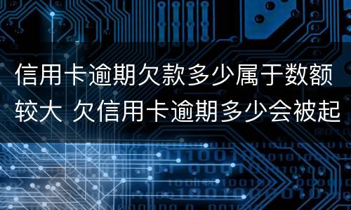 信用卡逾期欠款多少属于数额较大 欠信用卡逾期多少会被起诉