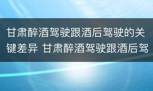 甘肃醉酒驾驶跟酒后驾驶的关键差异 甘肃醉酒驾驶跟酒后驾驶的关键差异是什么