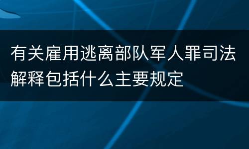 有关雇用逃离部队军人罪司法解释包括什么主要规定