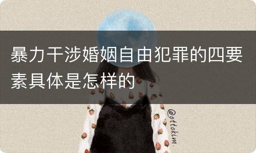 暴力干涉婚姻自由犯罪的四要素具体是怎样的