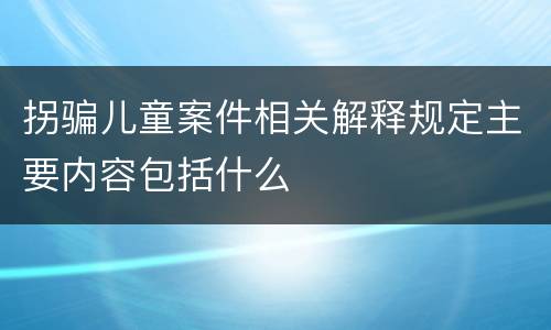 拐骗儿童案件相关解释规定主要内容包括什么