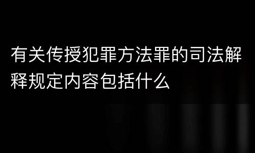 有关传授犯罪方法罪的司法解释规定内容包括什么