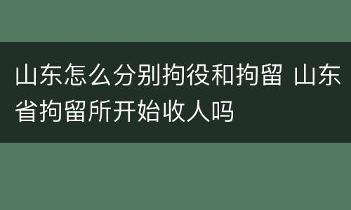 山东怎么分别拘役和拘留 山东省拘留所开始收人吗