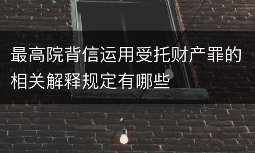 最高院背信运用受托财产罪的相关解释规定有哪些