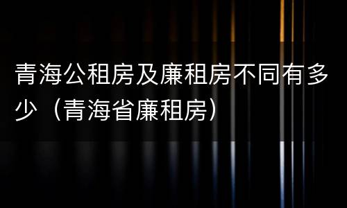 青海公租房及廉租房不同有多少（青海省廉租房）