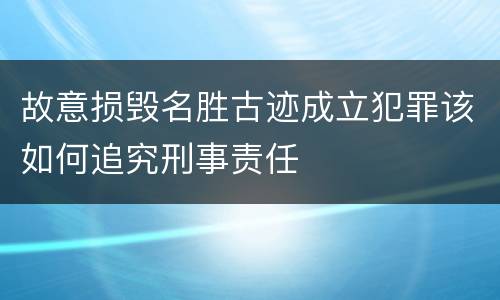 故意损毁名胜古迹成立犯罪该如何追究刑事责任