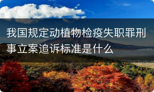 我国规定动植物检疫失职罪刑事立案追诉标准是什么