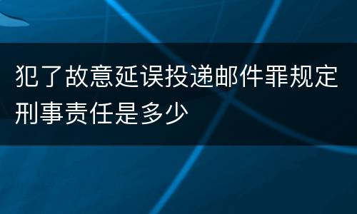 犯了故意延误投递邮件罪规定刑事责任是多少