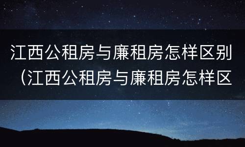 江西公租房与廉租房怎样区别（江西公租房与廉租房怎样区别的）