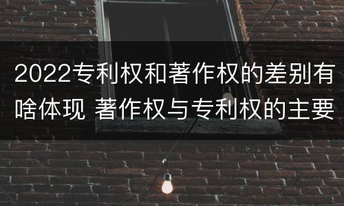2022专利权和著作权的差别有啥体现 著作权与专利权的主要区别