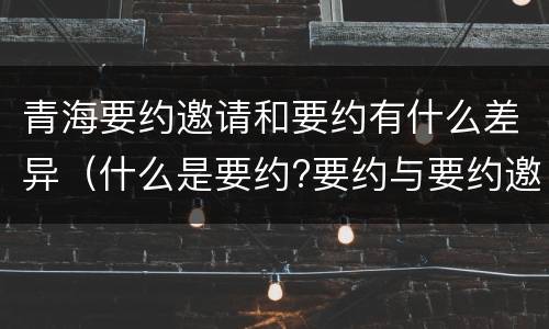 青海要约邀请和要约有什么差异（什么是要约?要约与要约邀请有什么区别）
