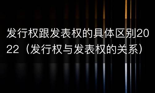 发行权跟发表权的具体区别2022（发行权与发表权的关系）