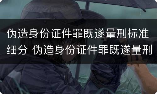 伪造身份证件罪既遂量刑标准细分 伪造身份证件罪既遂量刑标准细分认定