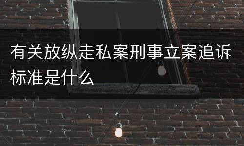 有关放纵走私案刑事立案追诉标准是什么