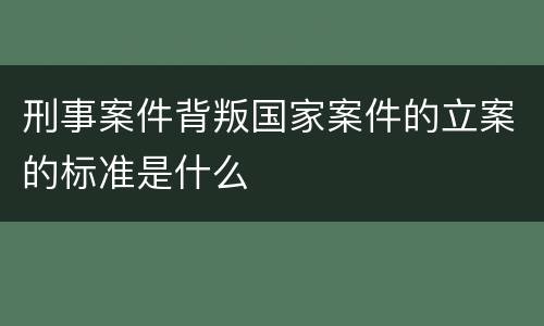 刑事案件背叛国家案件的立案的标准是什么