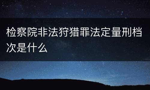检察院非法狩猎罪法定量刑档次是什么
