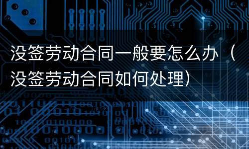 没签劳动合同一般要怎么办（没签劳动合同如何处理）