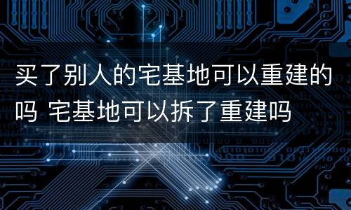 买了别人的宅基地可以重建的吗 宅基地可以拆了重建吗
