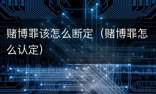 赌博罪该怎么断定（赌博罪怎么认定）