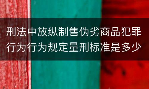刑法中放纵制售伪劣商品犯罪行为行为规定量刑标准是多少