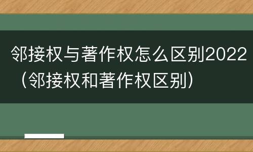 邻接权与著作权怎么区别2022（邻接权和著作权区别）
