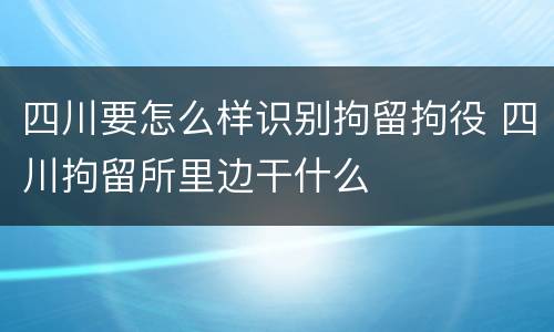 四川要怎么样识别拘留拘役 四川拘留所里边干什么
