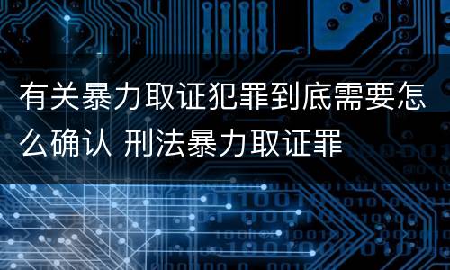 有关暴力取证犯罪到底需要怎么确认 刑法暴力取证罪