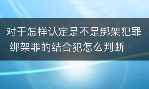 对于怎样认定是不是绑架犯罪 绑架罪的结合犯怎么判断
