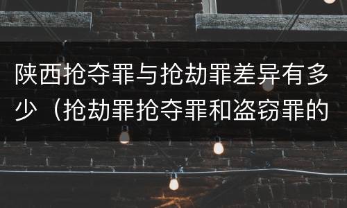 陕西抢夺罪与抢劫罪差异有多少（抢劫罪抢夺罪和盗窃罪的区别）