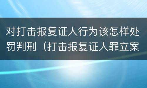 对打击报复证人行为该怎样处罚判刑（打击报复证人罪立案标准）