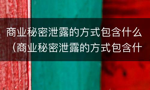 商业秘密泄露的方式包含什么（商业秘密泄露的方式包含什么）