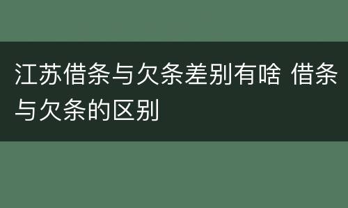 江苏借条与欠条差别有啥 借条与欠条的区别