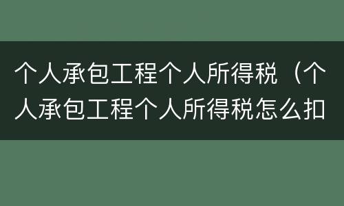 个人承包工程个人所得税（个人承包工程个人所得税怎么扣除）