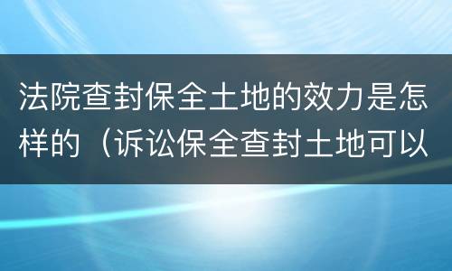 法院查封保全土地的效力是怎样的（诉讼保全查封土地可以建设吗）