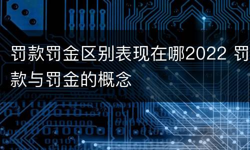 罚款罚金区别表现在哪2022 罚款与罚金的概念