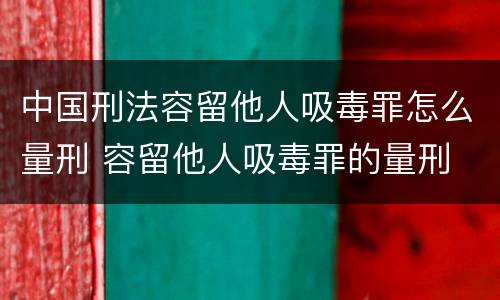 中国刑法容留他人吸毒罪怎么量刑 容留他人吸毒罪的量刑