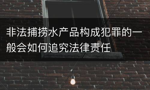 非法捕捞水产品构成犯罪的一般会如何追究法律责任