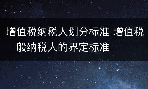 增值税纳税人划分标准 增值税一般纳税人的界定标准
