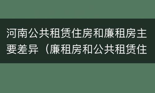 河南公共租赁住房和廉租房主要差异（廉租房和公共租赁住房的区别）