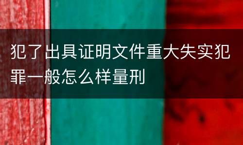 犯了出具证明文件重大失实犯罪一般怎么样量刑