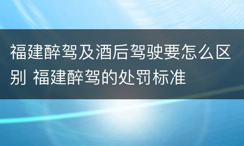 福建醉驾及酒后驾驶要怎么区别 福建醉驾的处罚标准