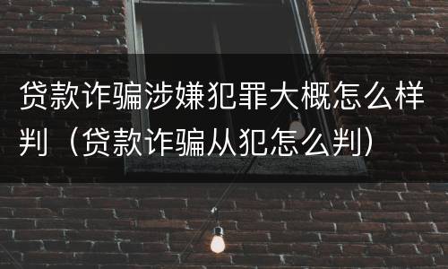 贷款诈骗涉嫌犯罪大概怎么样判（贷款诈骗从犯怎么判）
