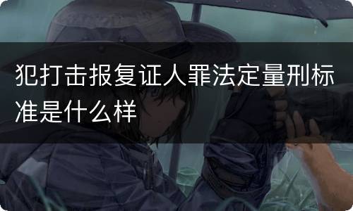 犯打击报复证人罪法定量刑标准是什么样