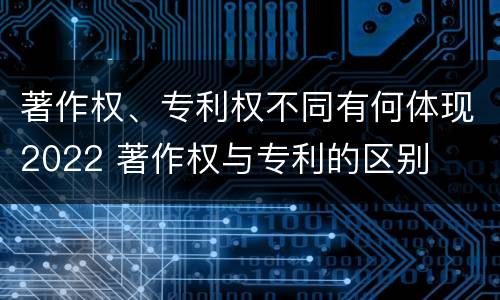 著作权、专利权不同有何体现2022 著作权与专利的区别
