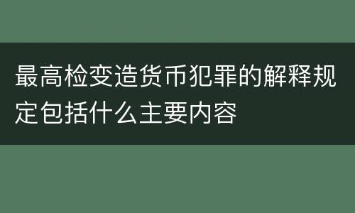 最高检变造货币犯罪的解释规定包括什么主要内容