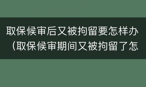 取保候审后又被拘留要怎样办（取保候审期间又被拘留了怎么办）