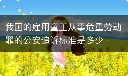 我国的雇用童工从事危重劳动罪的公安追诉标准是多少