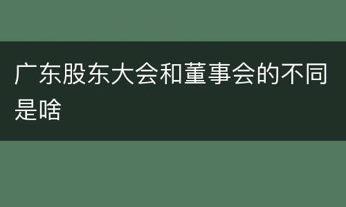 广东股东大会和董事会的不同是啥