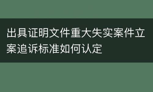 出具证明文件重大失实案件立案追诉标准如何认定